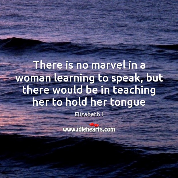 There is no marvel in a woman learning to speak, but there Elizabeth I Picture Quote