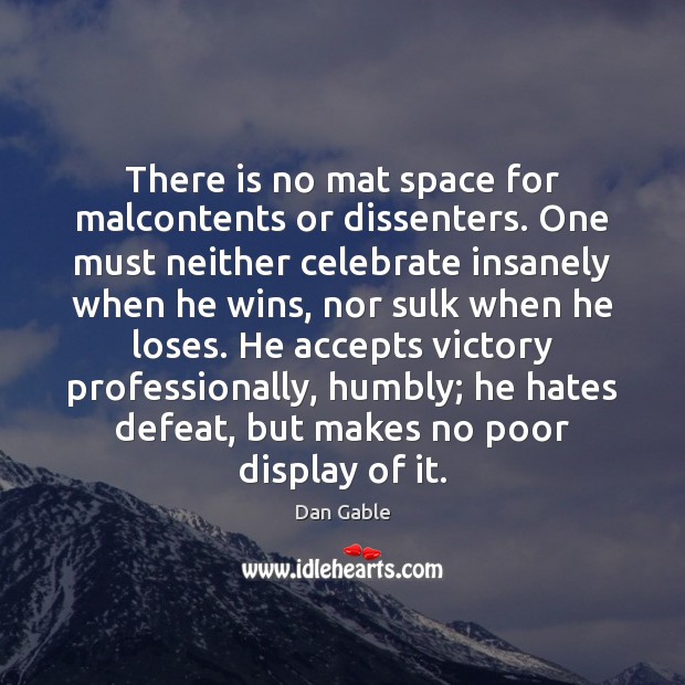 There is no mat space for malcontents or dissenters. One must neither 
