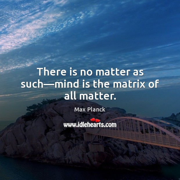 There is no matter as such—mind is the matrix of all matter. Image
