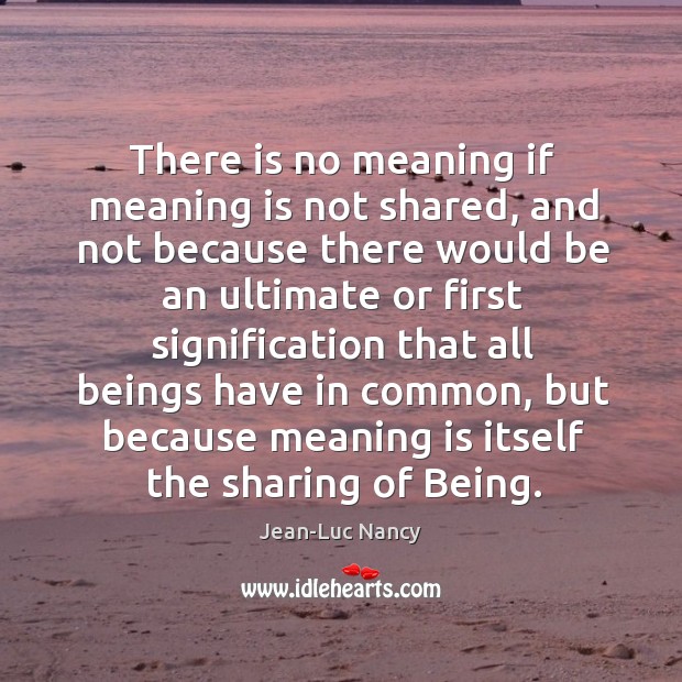 There is no meaning if meaning is not shared, and not because Jean-Luc Nancy Picture Quote