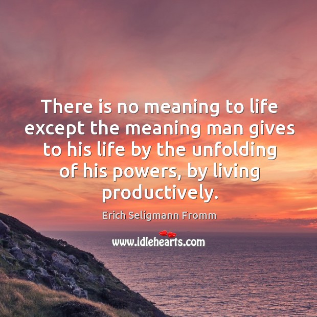 There is no meaning to life except the meaning man gives to his life by the unfolding of his powers, by living productively. Erich Seligmann Fromm Picture Quote