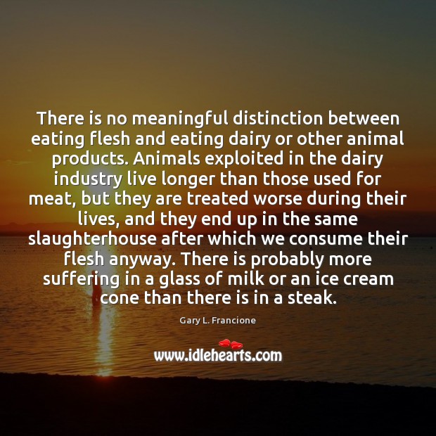 There is no meaningful distinction between eating flesh and eating dairy or  - IdleHearts