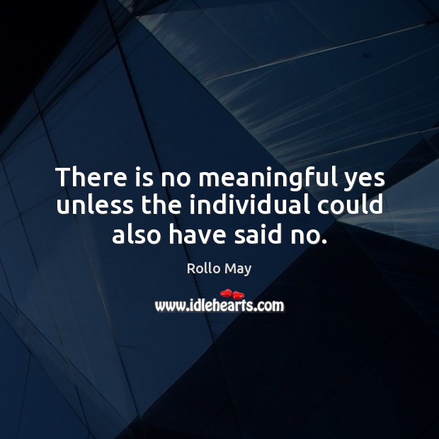 There is no meaningful yes unless the individual could also have said no. Rollo May Picture Quote