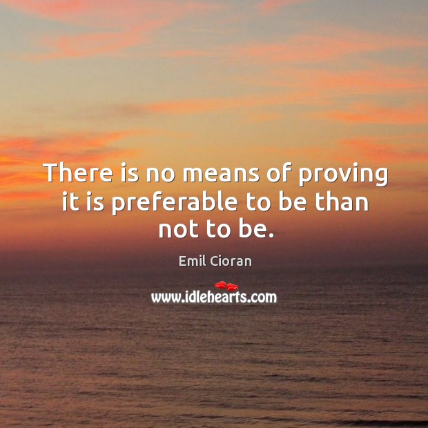 There is no means of proving it is preferable to be than not to be. Emil Cioran Picture Quote