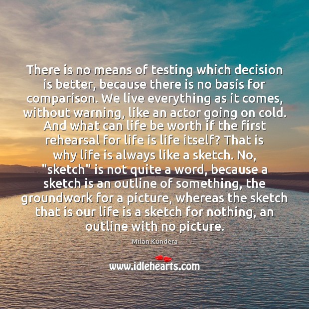 There is no means of testing which decision is better, because there Milan Kundera Picture Quote