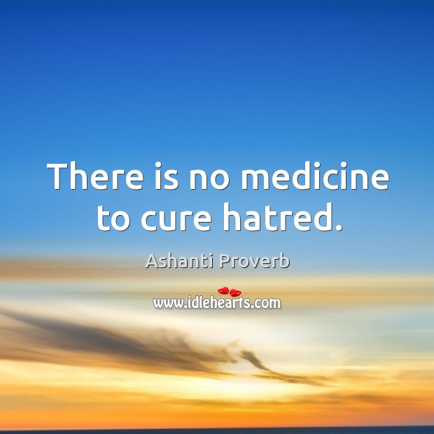 There is no medicine to cure hatred. Image