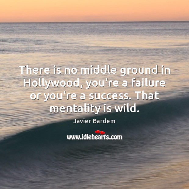 There is no middle ground in Hollywood, you’re a failure or you’re Javier Bardem Picture Quote