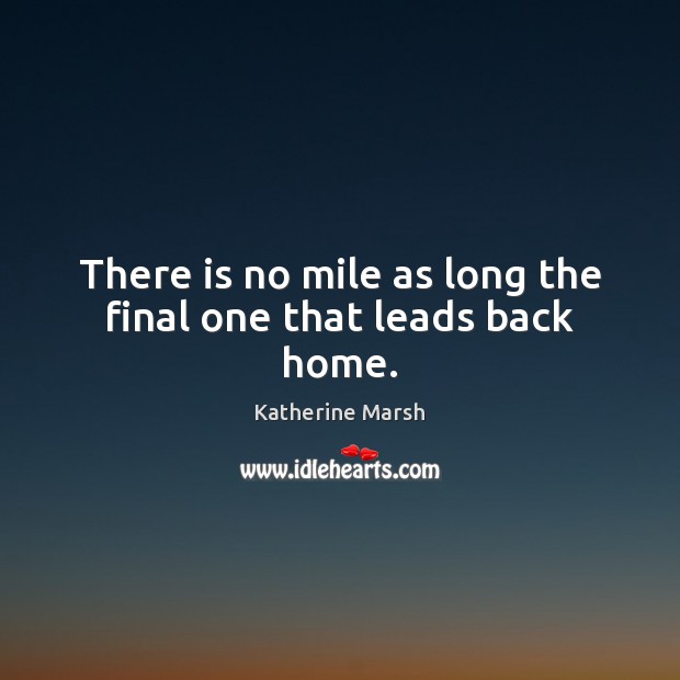 There is no mile as long the final one that leads back home. Katherine Marsh Picture Quote