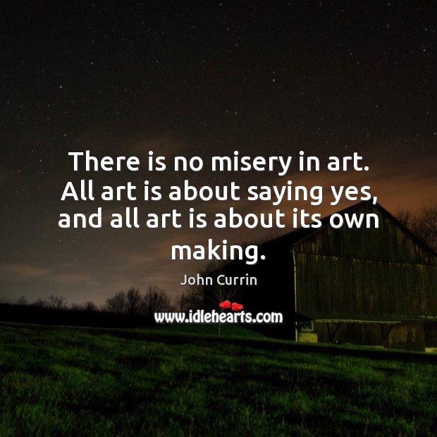 There is no misery in art. All art is about saying yes, John Currin Picture Quote