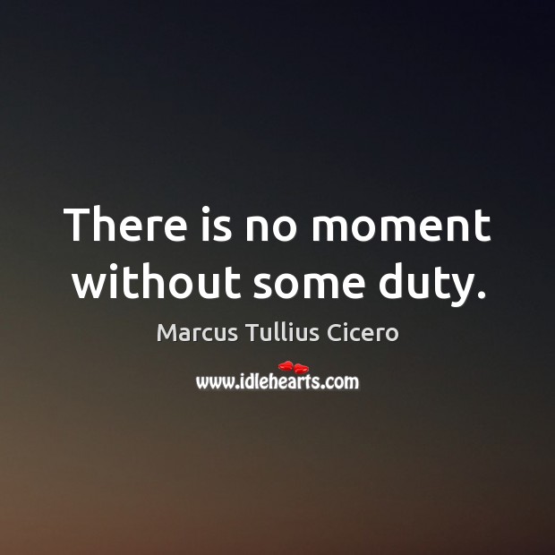 There is no moment without some duty. Marcus Tullius Cicero Picture Quote