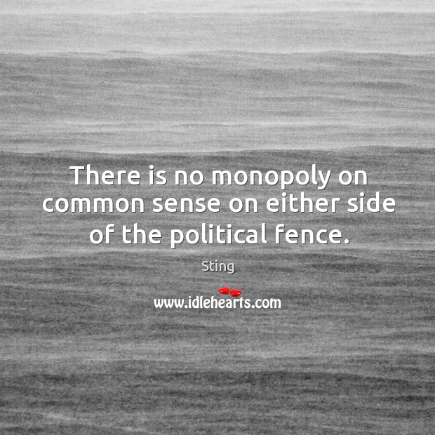There is no monopoly on common sense on either side of the political fence. Sting Picture Quote