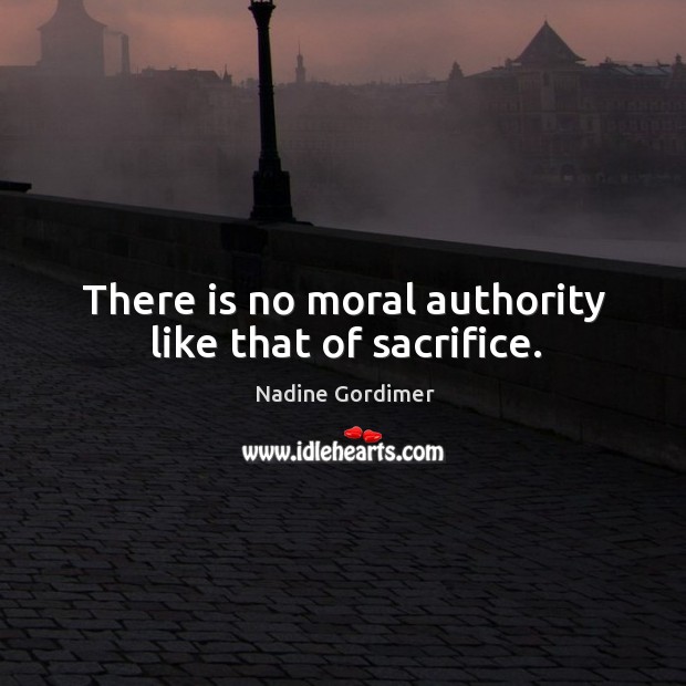 There is no moral authority like that of sacrifice. Nadine Gordimer Picture Quote