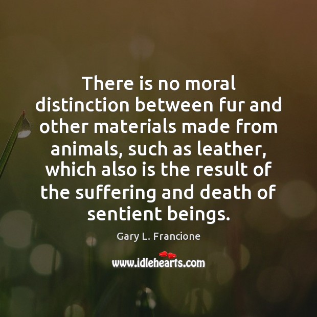 There is no moral distinction between fur and other materials made from Gary L. Francione Picture Quote