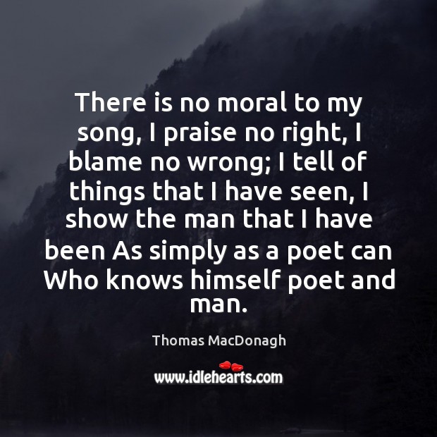 There is no moral to my song, I praise no right, I Thomas MacDonagh Picture Quote