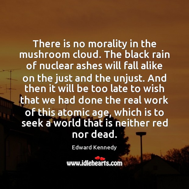 There is no morality in the mushroom cloud. The black rain of Edward Kennedy Picture Quote