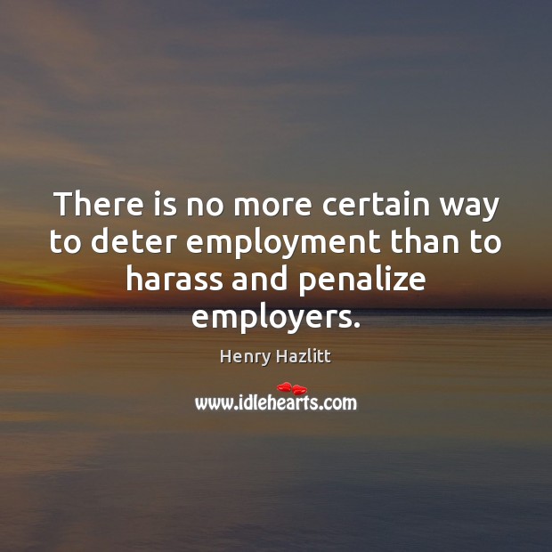 There is no more certain way to deter employment than to harass and penalize employers. Henry Hazlitt Picture Quote