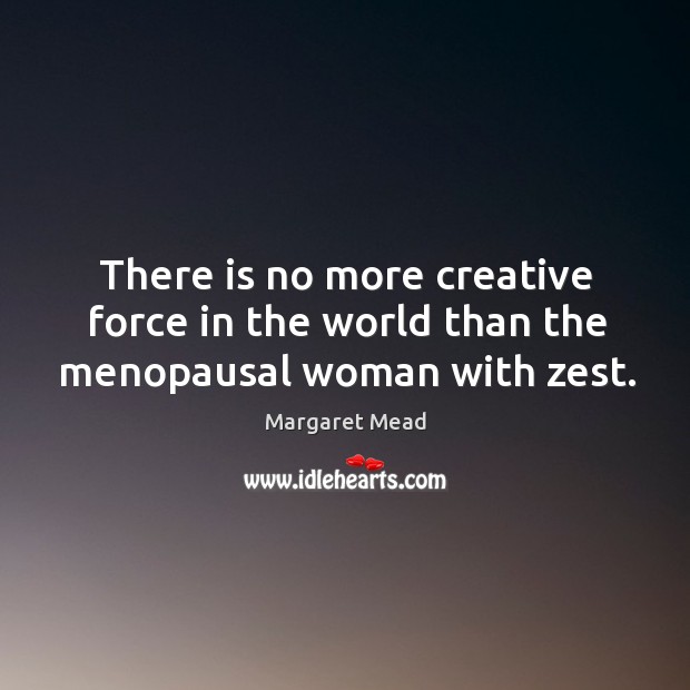 There is no more creative force in the world than the menopausal woman with zest. Margaret Mead Picture Quote