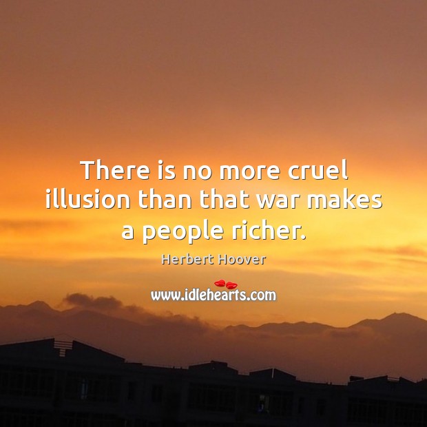 There is no more cruel illusion than that war makes a people richer. Herbert Hoover Picture Quote