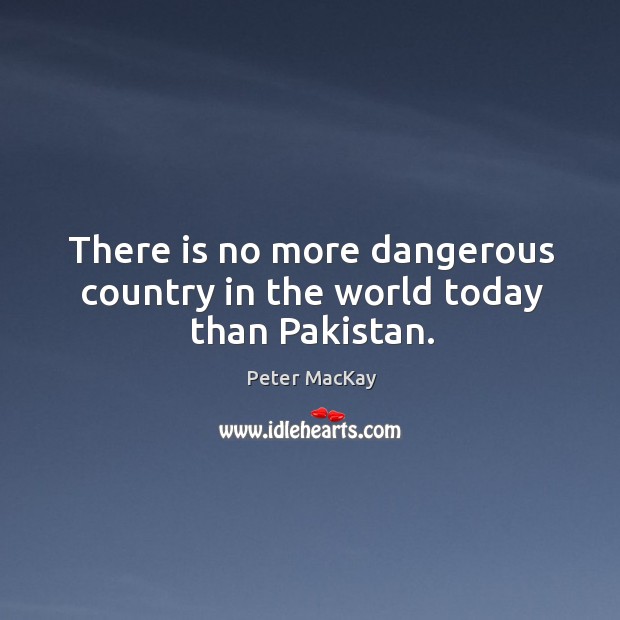 There is no more dangerous country in the world today than Pakistan. Peter MacKay Picture Quote