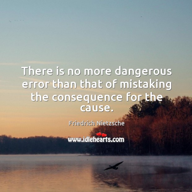 There is no more dangerous error than that of mistaking the consequence for the cause. Image