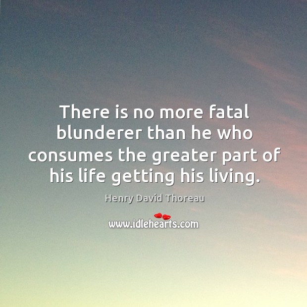 There is no more fatal blunderer than he who consumes the greater part of his life getting his living. Henry David Thoreau Picture Quote