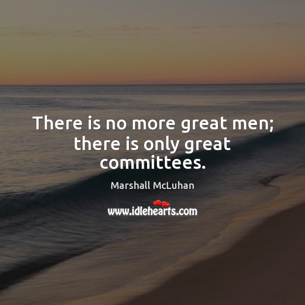 There is no more great men; there is only great committees. Marshall McLuhan Picture Quote