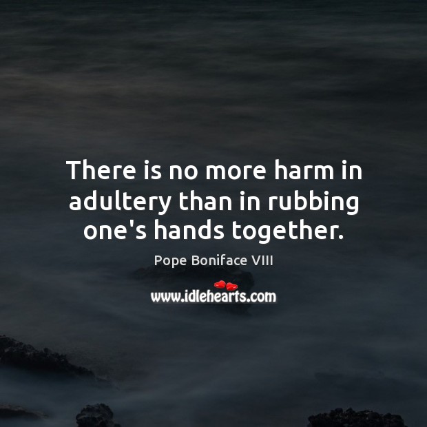 There is no more harm in adultery than in rubbing one’s hands together. Pope Boniface VIII Picture Quote