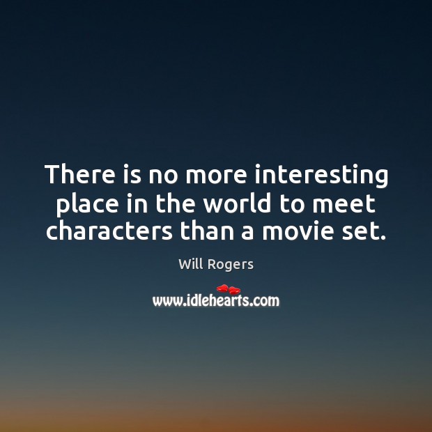 There is no more interesting place in the world to meet characters than a movie set. Will Rogers Picture Quote