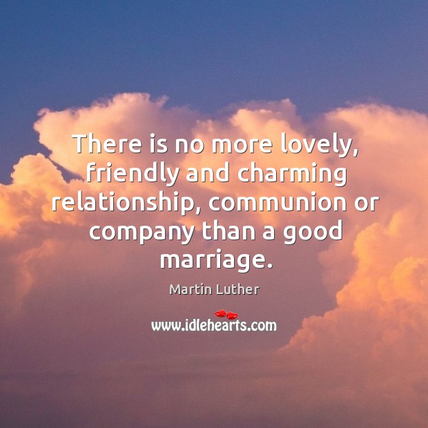 There is no more lovely, friendly and charming relationship, communion or company than a good marriage. Image