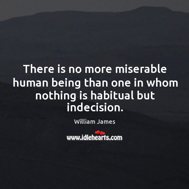 There is no more miserable human being than one in whom nothing is habitual but indecision. William James Picture Quote