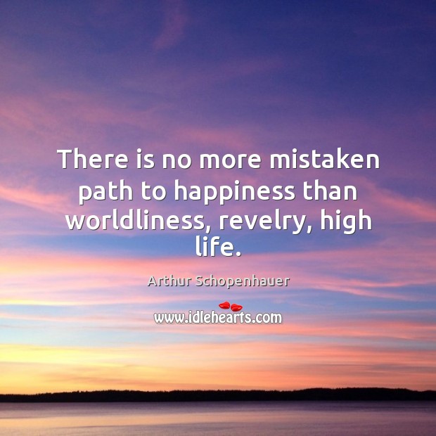 There is no more mistaken path to happiness than worldliness, revelry, high life. Arthur Schopenhauer Picture Quote