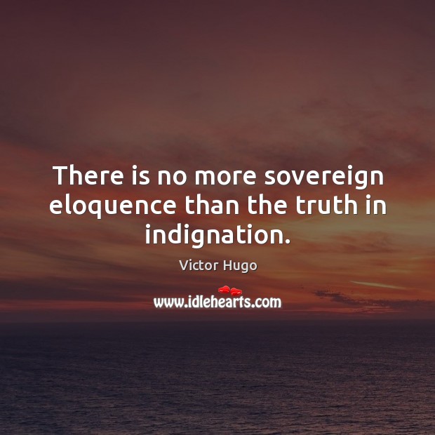 There is no more sovereign eloquence than the truth in indignation. Victor Hugo Picture Quote