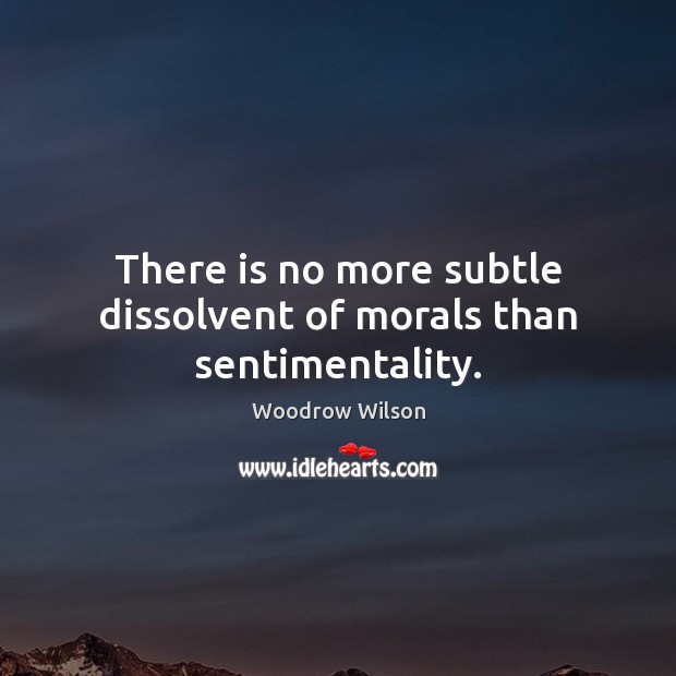 There is no more subtle dissolvent of morals than sentimentality. Woodrow Wilson Picture Quote