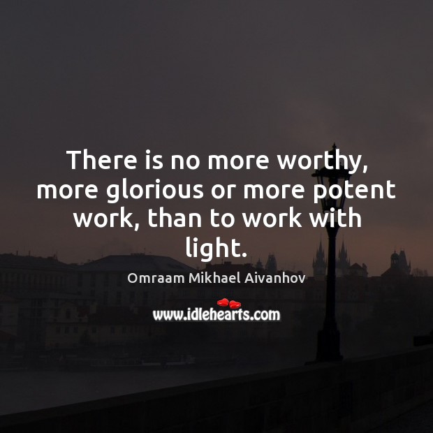 There is no more worthy, more glorious or more potent work, than to work with light. Omraam Mikhael Aivanhov Picture Quote