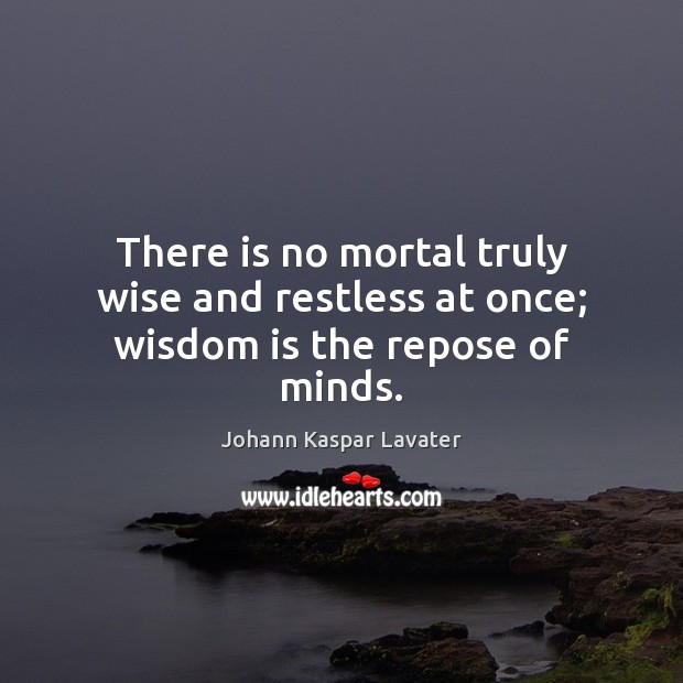 There is no mortal truly wise and restless at once; wisdom is the repose of minds. Johann Kaspar Lavater Picture Quote
