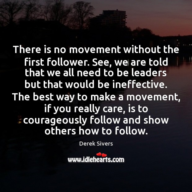 There is no movement without the first follower. See, we are told Derek Sivers Picture Quote