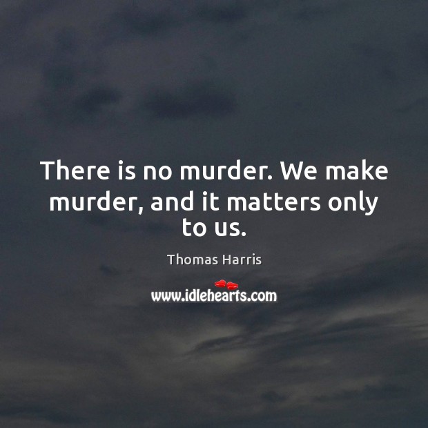 There is no murder. We make murder, and it matters only to us. Thomas Harris Picture Quote