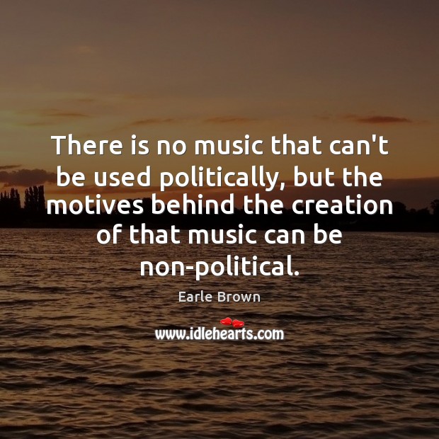 There is no music that can’t be used politically, but the motives Earle Brown Picture Quote