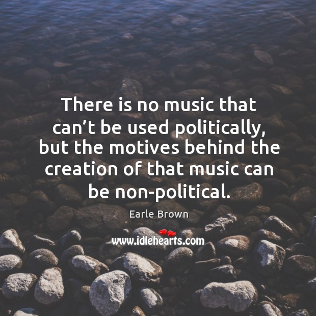There is no music that can’t be used politically, but the motives behind the creation of that music can be non-political. Earle Brown Picture Quote