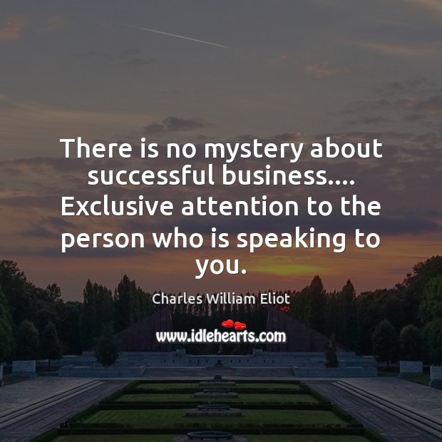 There is no mystery about successful business…. Exclusive attention to the person Charles William Eliot Picture Quote