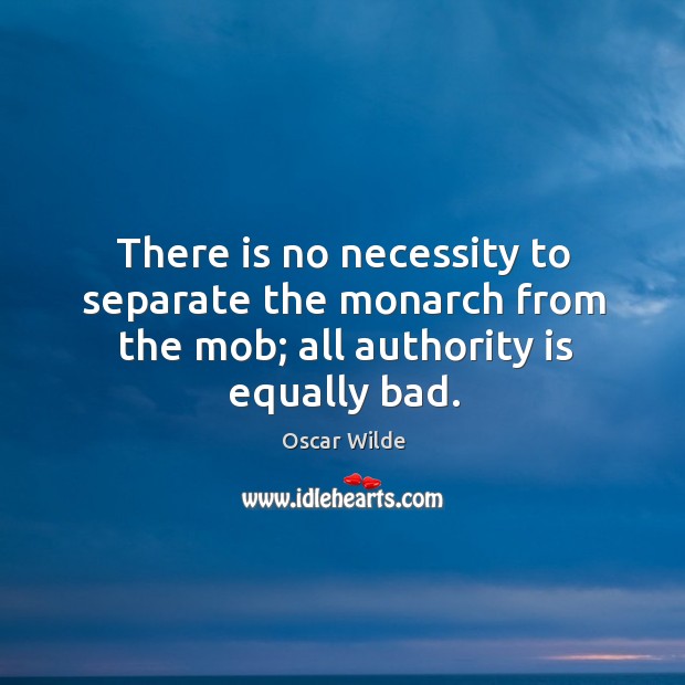 There is no necessity to separate the monarch from the mob; all authority is equally bad. Oscar Wilde Picture Quote
