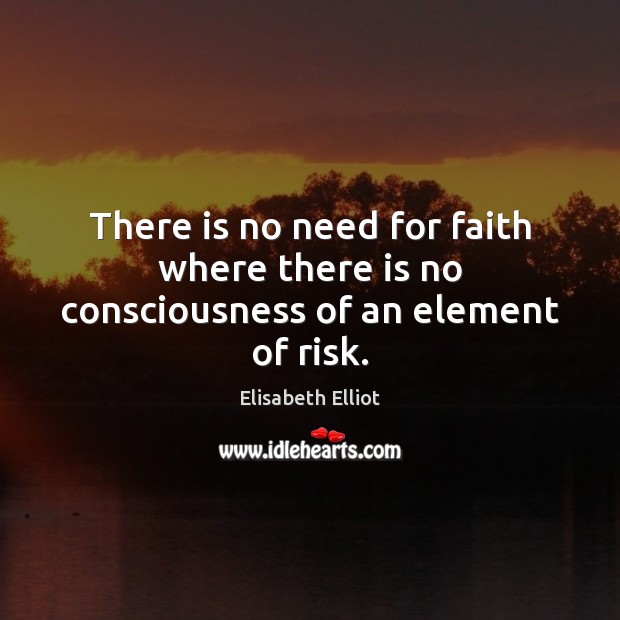 There is no need for faith where there is no consciousness of an element of risk. Elisabeth Elliot Picture Quote
