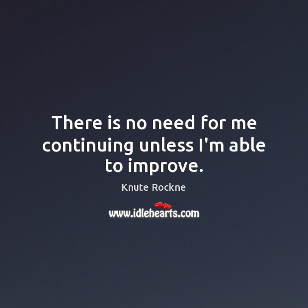 There is no need for me continuing unless I’m able to improve. Knute Rockne Picture Quote