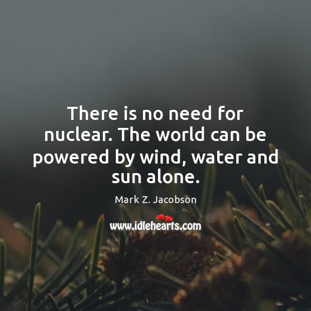 There is no need for nuclear. The world can be powered by wind, water and sun alone. Mark Z. Jacobson Picture Quote