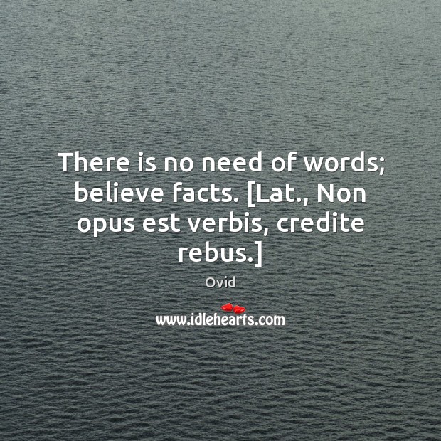 There is no need of words; believe facts. [Lat., Non opus est verbis, credite rebus.] Image