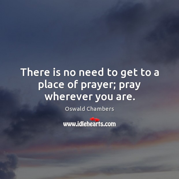 There is no need to get to a place of prayer; pray wherever you are. Image