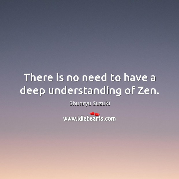There is no need to have a deep understanding of Zen. Shunryu Suzuki Picture Quote