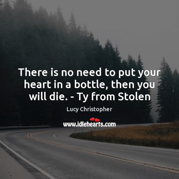 There is no need to put your heart in a bottle, then you will die. – Ty from Stolen Lucy Christopher Picture Quote