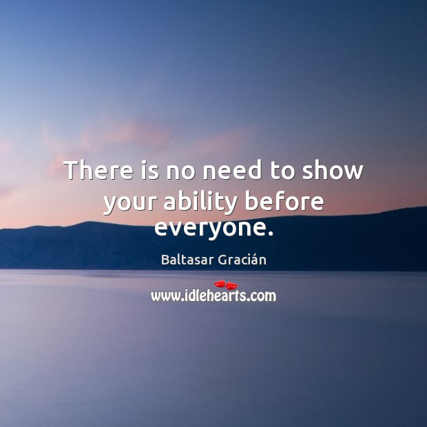 There is no need to show your ability before everyone. Baltasar Gracián Picture Quote