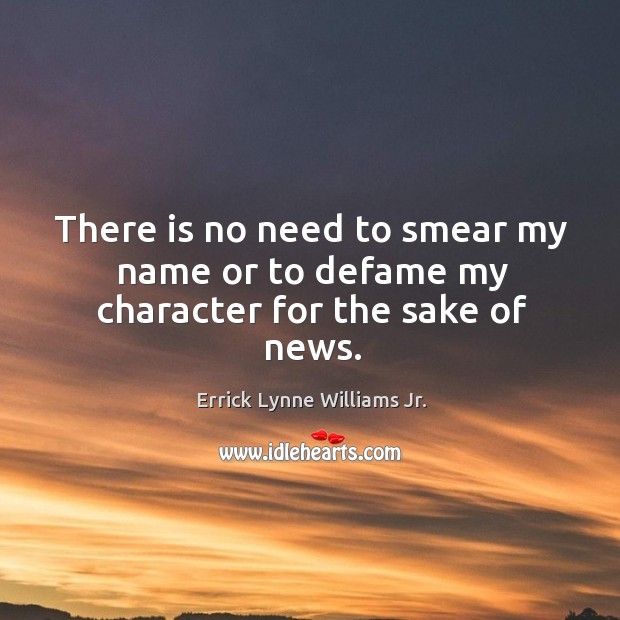 There is no need to smear my name or to defame my character for the sake of news. Errick Lynne Williams Jr. Picture Quote